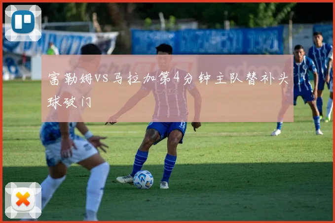 富勒姆vs马拉加第4分钟主队替补头球破门
